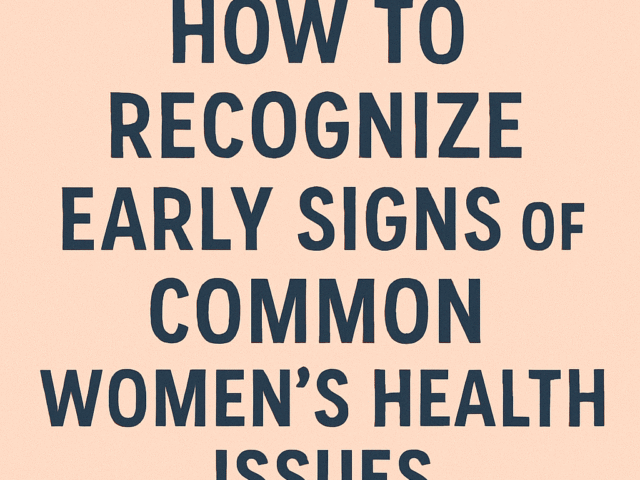 How to Recognize Early Signs of Common Women’s Health Issues